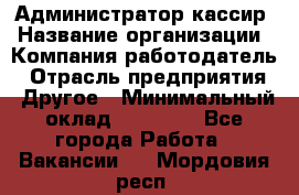 Администратор-кассир › Название организации ­ Компания-работодатель › Отрасль предприятия ­ Другое › Минимальный оклад ­ 15 000 - Все города Работа » Вакансии   . Мордовия респ.